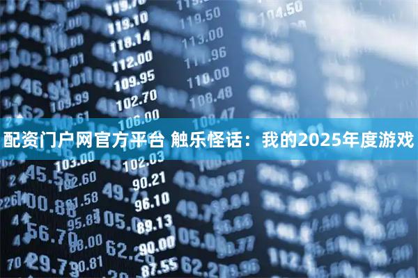 配资门户网官方平台 触乐怪话：我的2025年度游戏