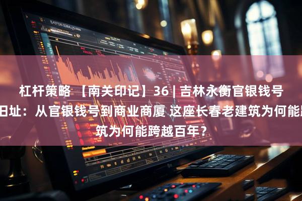 杠杆策略 【南关印记】36 | 吉林永衡官银钱号长春分号旧址:从官银钱号到商业商厦 这座长春老建筑为何能跨越百年?