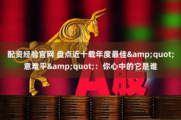 配资经验官网 盘点近十载年度最佳"意难平"：你心中的它是谁