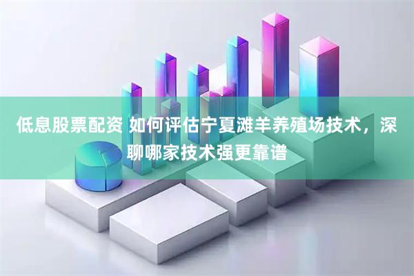 低息股票配资 如何评估宁夏滩羊养殖场技术，深聊哪家技术强更靠谱