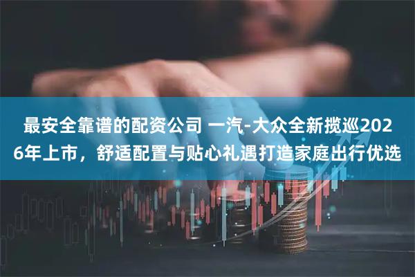 最安全靠谱的配资公司 一汽-大众全新揽巡2026年上市，舒适配置与贴心礼遇打造家庭出行优选