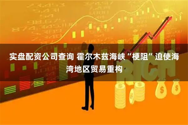 实盘配资公司查询 霍尔木兹海峡“梗阻”迫使海湾地区贸易重构