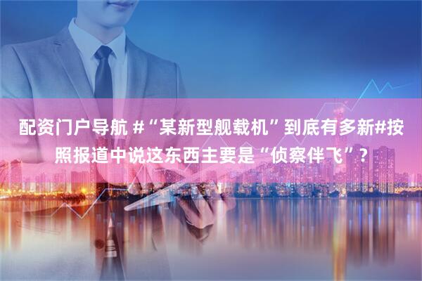 配资门户导航 #“某新型舰载机”到底有多新#按照报道中说这东西主要是“侦察伴飞”？