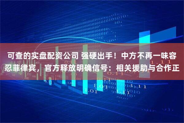 可查的实盘配资公司 强硬出手！中方不再一味容忍菲律宾，官方释放明确信号：相关援助与合作正