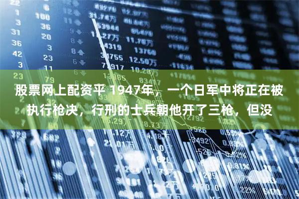 股票网上配资平 1947年，一个日军中将正在被执行枪决，行刑的士兵朝他开了三枪，但没