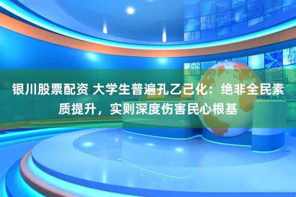 银川股票配资 大学生普遍孔乙己化：绝非全民素质提升，实则深度伤害民心根基