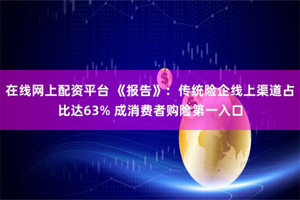 在线网上配资平台 《报告》：传统险企线上渠道占比达63% 成消费者购险第一入口