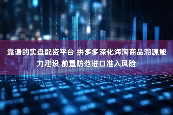 靠谱的实盘配资平台 拼多多深化海淘商品溯源能力建设 前置防范进口准入风险