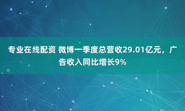 专业在线配资 微博一季度总营收29.01亿元，广告收入同比增长9%