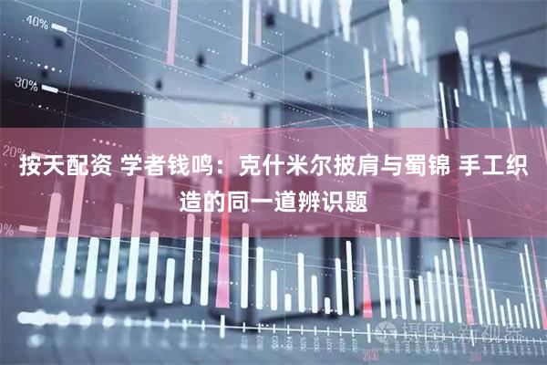 按天配资 学者钱鸣：克什米尔披肩与蜀锦 手工织造的同一道辨识题