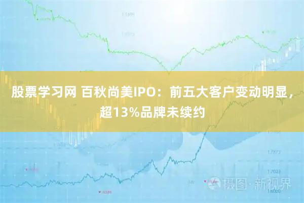 股票学习网 百秋尚美IPO：前五大客户变动明显，超13%品牌未续约