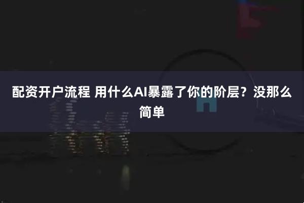 配资开户流程 用什么AI暴露了你的阶层？没那么简单