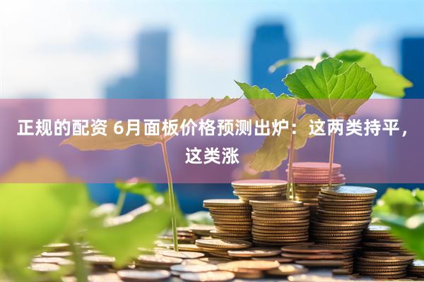 正规的配资 6月面板价格预测出炉：这两类持平，这类涨