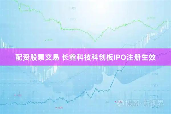 配资股票交易 长鑫科技科创板IPO注册生效