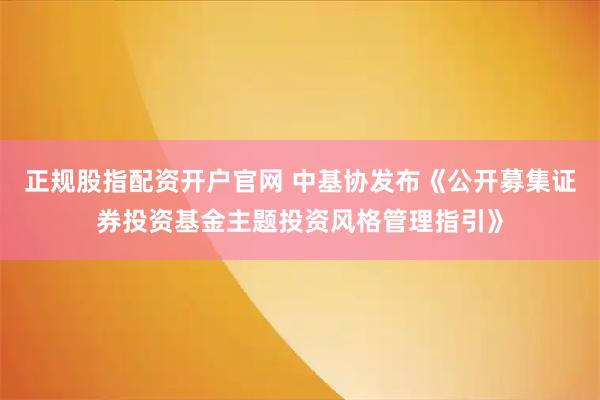 正规股指配资开户官网 中基协发布《公开募集证券投资基金主题投资风格管理指引》