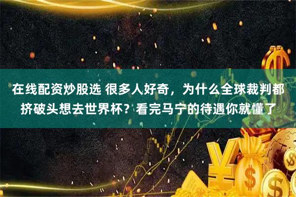 在线配资炒股选 很多人好奇，为什么全球裁判都挤破头想去世界杯？看完马宁的待遇你就懂了